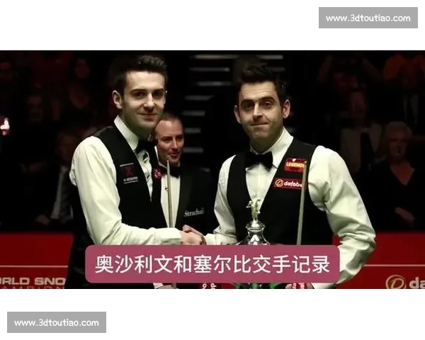 塞尔比与奥沙利文巅峰对决技术博弈与心理较量全解析赛场传奇再度交锋 塞尔比与奥沙利文巅峰对决技术博弈与心理较量全解析赛场传奇再度交锋